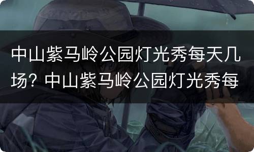 中山紫马岭公园灯光秀每天几场? 中山紫马岭公园灯光秀每天几场开放