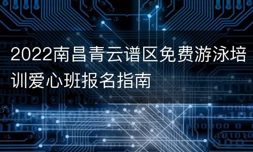 2022南昌青云谱区免费游泳培训爱心班报名指南