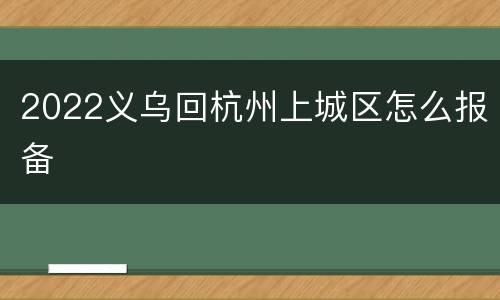 2022义乌回杭州上城区怎么报备