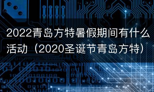 2022青岛方特暑假期间有什么活动（2020圣诞节青岛方特）