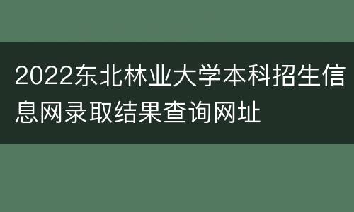 2022东北林业大学本科招生信息网录取结果查询网址