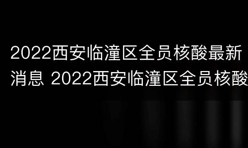 2022西安临潼区全员核酸最新消息 2022西安临潼区全员核酸最新消息查询