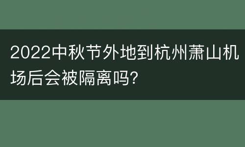 2022中秋节外地到杭州萧山机场后会被隔离吗？