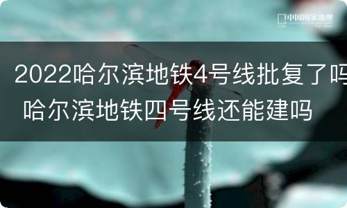 2022哈尔滨地铁4号线批复了吗 哈尔滨地铁四号线还能建吗