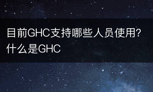目前GHC支持哪些人员使用？ 什么是GHC