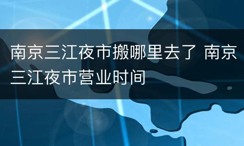 南京三江夜市搬哪里去了 南京三江夜市营业时间