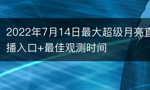 2022年7月14日最大超级月亮直播入口+最佳观测时间