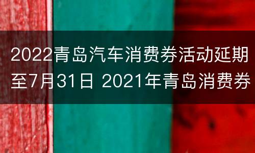 2022青岛汽车消费券活动延期至7月31日 2021年青岛消费券活动