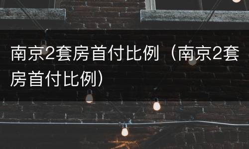 南京2套房首付比例（南京2套房首付比例）
