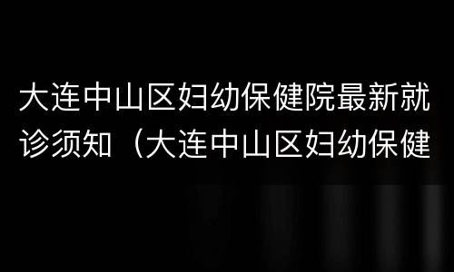 大连中山区妇幼保健院最新就诊须知（大连中山区妇幼保健站）