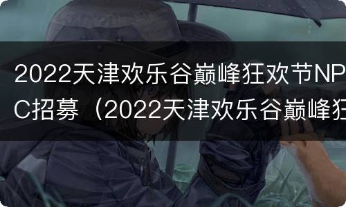 2022天津欢乐谷巅峰狂欢节NPC招募（2022天津欢乐谷巅峰狂欢节npc招募）