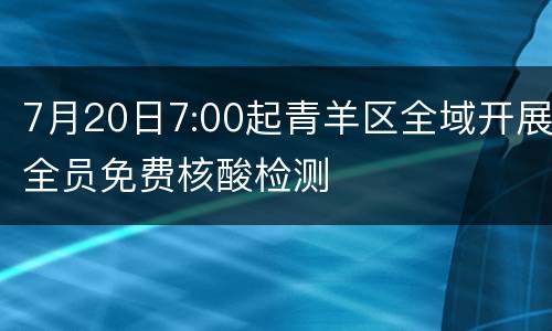7月20日7:00起青羊区全域开展全员免费核酸检测