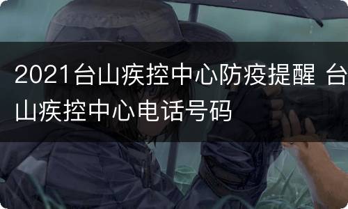 2021台山疾控中心防疫提醒 台山疾控中心电话号码