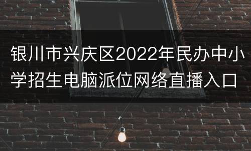 银川市兴庆区2022年民办中小学招生电脑派位网络直播入口