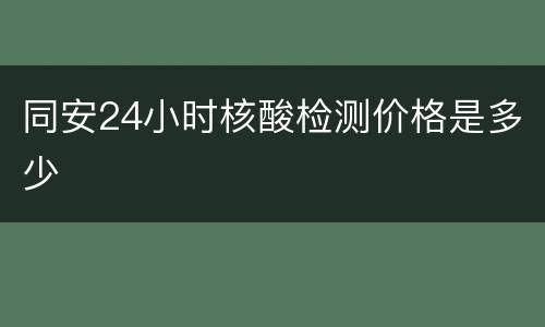 同安24小时核酸检测价格是多少