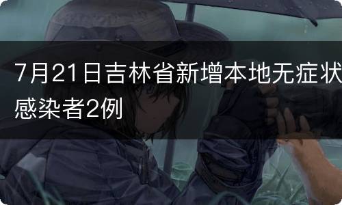 7月21日吉林省新增本地无症状感染者2例