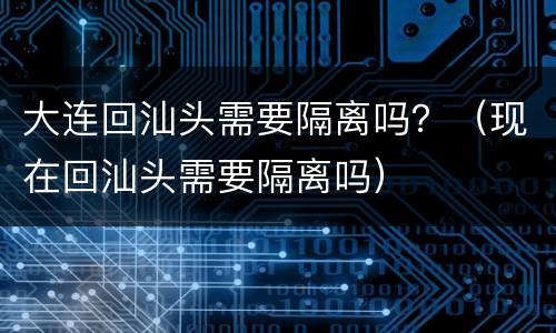 大连回汕头需要隔离吗？（现在回汕头需要隔离吗）