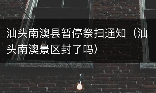 汕头南澳县暂停祭扫通知（汕头南澳景区封了吗）