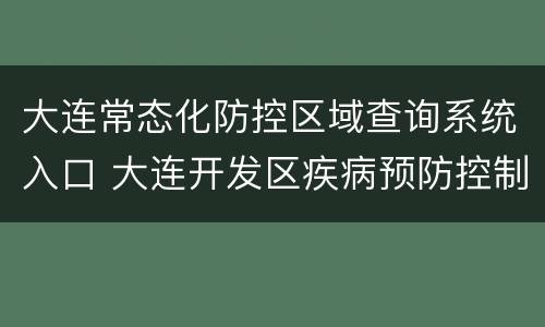 大连常态化防控区域查询系统入口 大连开发区疾病预防控制中心