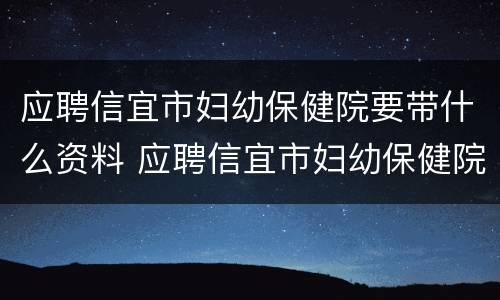 应聘信宜市妇幼保健院要带什么资料 应聘信宜市妇幼保健院要带什么资料去