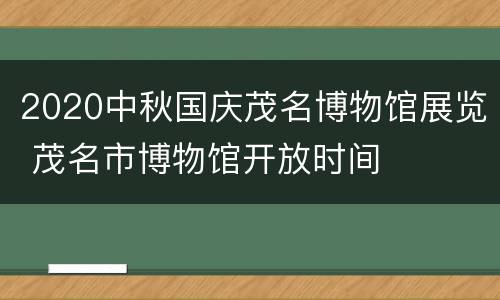 2020中秋国庆茂名博物馆展览 茂名市博物馆开放时间