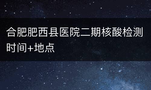 合肥肥西县医院二期核酸检测时间+地点