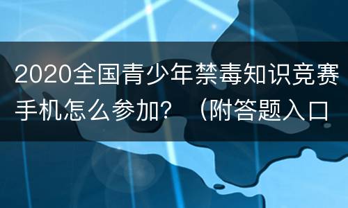 2020全国青少年禁毒知识竞赛手机怎么参加？（附答题入口）