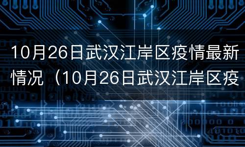 10月26日武汉江岸区疫情最新情况（10月26日武汉江岸区疫情最新情况如何）