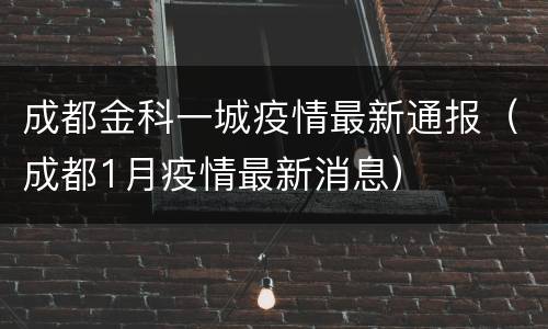 成都金科一城疫情最新通报（成都1月疫情最新消息）