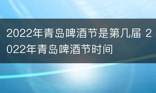 2022年青岛啤酒节是第几届 2022年青岛啤酒节时间