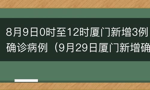 8月9日0时至12时厦门新增3例确诊病例（9月29日厦门新增确诊病例）