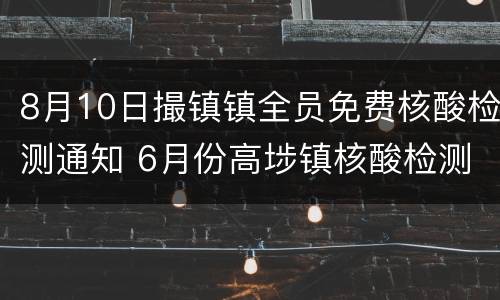 8月10日撮镇镇全员免费核酸检测通知 6月份高埗镇核酸检测