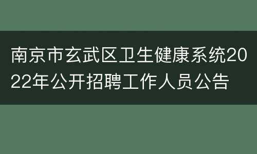 南京市玄武区卫生健康系统2022年公开招聘工作人员公告