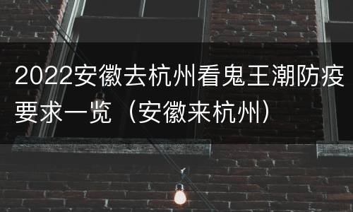 2022安徽去杭州看鬼王潮防疫要求一览（安徽来杭州）