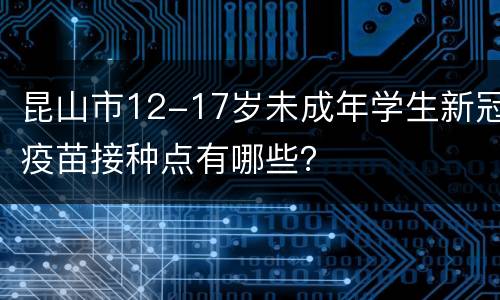 昆山市12-17岁未成年学生新冠疫苗接种点有哪些？