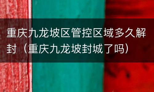 重庆九龙坡区管控区域多久解封（重庆九龙坡封城了吗）