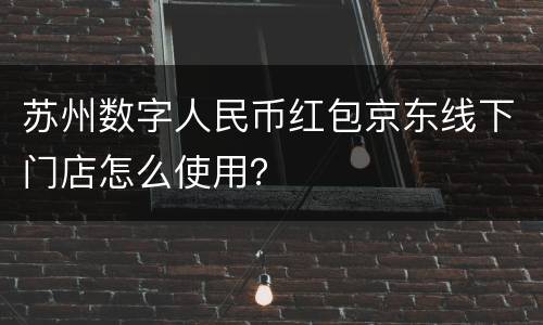 苏州数字人民币红包京东线下门店怎么使用？