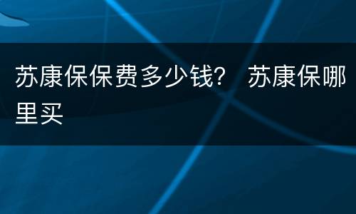 苏康保保费多少钱？ 苏康保哪里买
