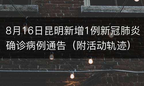 8月16日昆明新增1例新冠肺炎确诊病例通告（附活动轨迹）