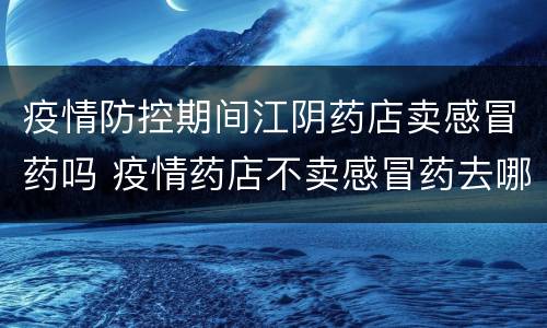疫情防控期间江阴药店卖感冒药吗 疫情药店不卖感冒药去哪里买