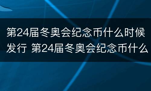 第24届冬奥会纪念币什么时候发行 第24届冬奥会纪念币什么时候预约