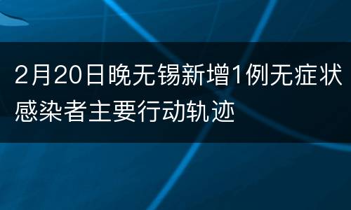 2月20日晚无锡新增1例无症状感染者主要行动轨迹