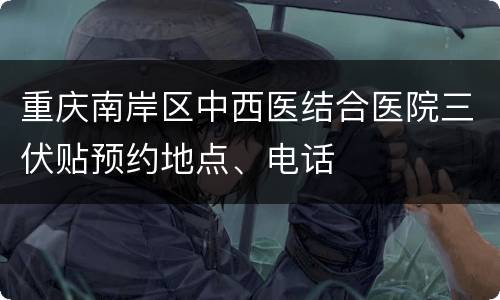 重庆南岸区中西医结合医院三伏贴预约地点、电话