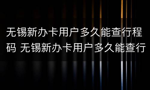 无锡新办卡用户多久能查行程码 无锡新办卡用户多久能查行程码信息