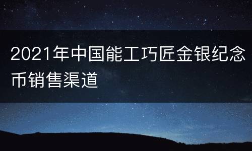 2021年中国能工巧匠金银纪念币销售渠道