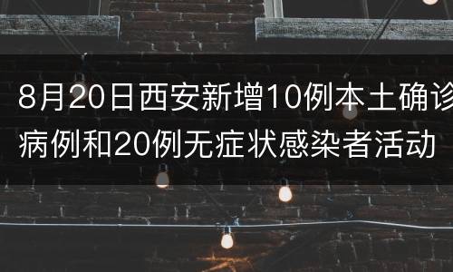 8月20日西安新增10例本土确诊病例和20例无症状感染者活动轨迹