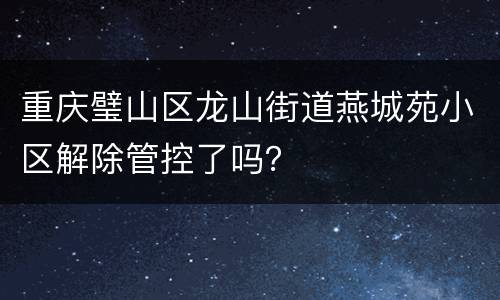 重庆璧山区龙山街道燕城苑小区解除管控了吗？