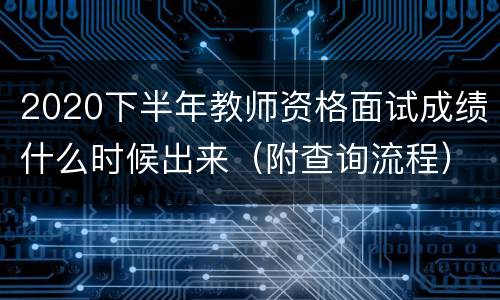 2020下半年教师资格面试成绩什么时候出来（附查询流程）