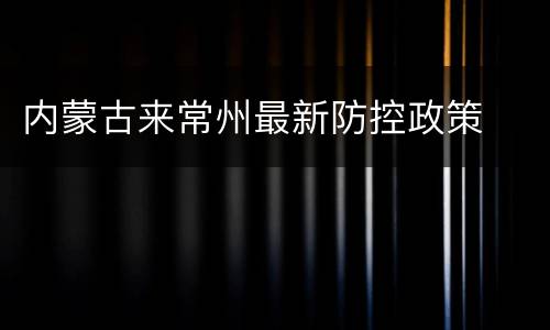 内蒙古来常州最新防控政策