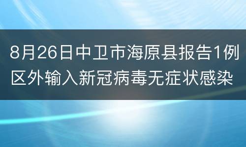 8月26日中卫市海原县报告1例区外输入新冠病毒无症状感染者